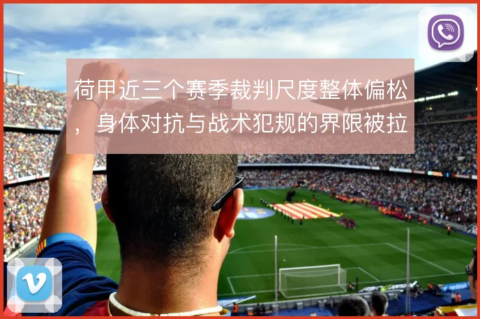 荷甲近三个赛季裁判尺度整体偏松,身体对抗与战术犯规的界限被拉大