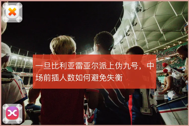 一旦比利亚雷亚尔派上伪九号,中场前插人数如何避免失衡