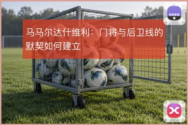 马马尔达什维利：门将与后卫线的默契如何建立