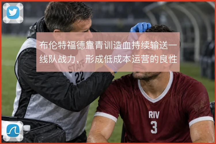 布伦特福德靠青训造血持续输送一线队战力,形成低成本运营的良性循环