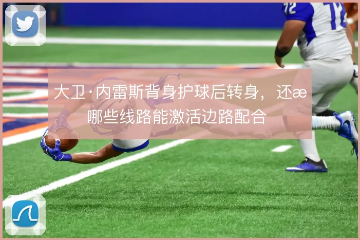 大卫·内雷斯背身护球后转身,还有哪些线路能激活边路配合