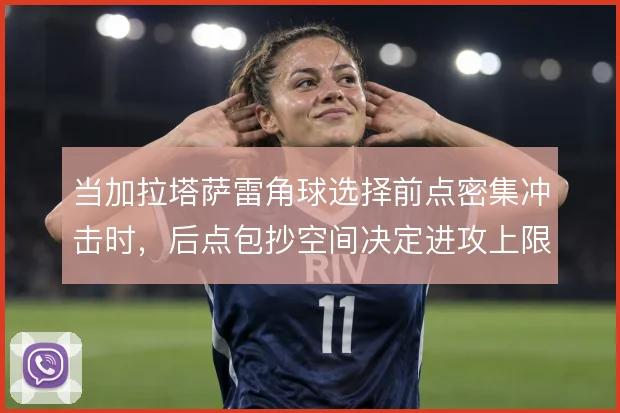 当加拉塔萨雷角球选择前点密集冲击时，后点包抄空间决定进攻上限