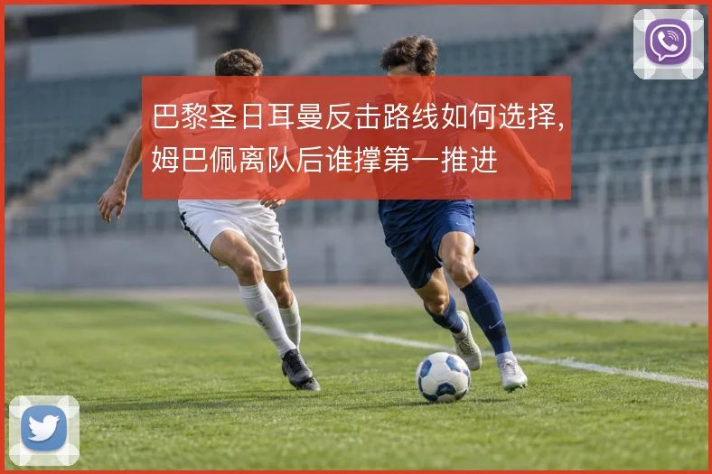 巴黎圣日耳曼反击路线如何选择，姆巴佩离队后谁撑第一推进