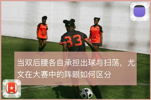 当双后腰各自承担出球与扫荡，尤文在大赛中的阵眼如何区分