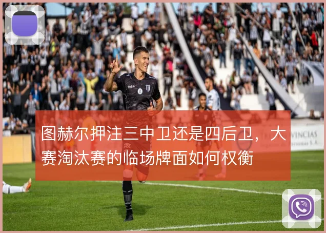 图赫尔押注三中卫还是四后卫，大赛淘汰赛的临场牌面如何权衡