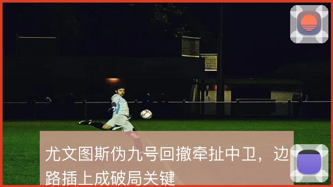尤文图斯伪九号回撤牵扯中卫，边路插上成破局关键