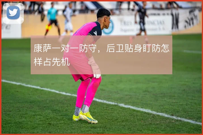 康萨一对一防守，后卫贴身盯防怎样占先机