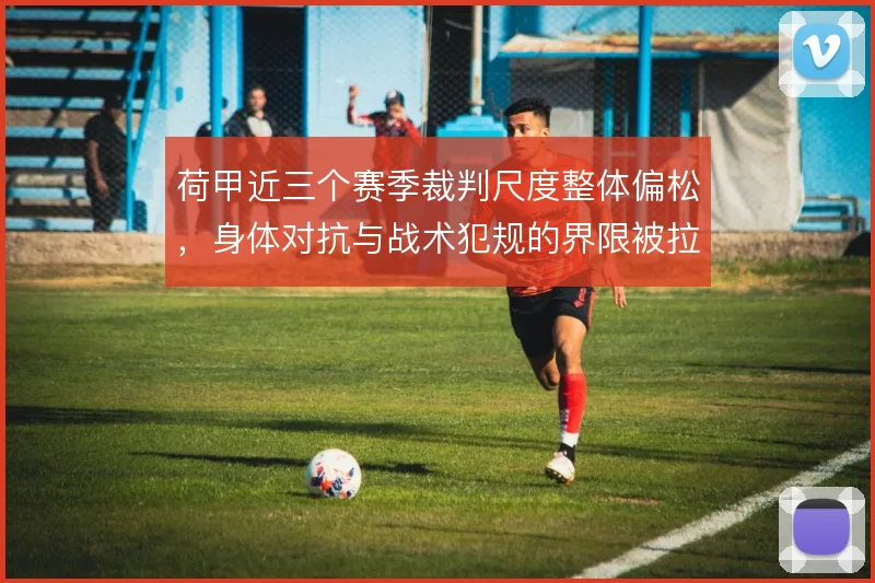荷甲近三个赛季裁判尺度整体偏松,身体对抗与战术犯规的界限被拉大