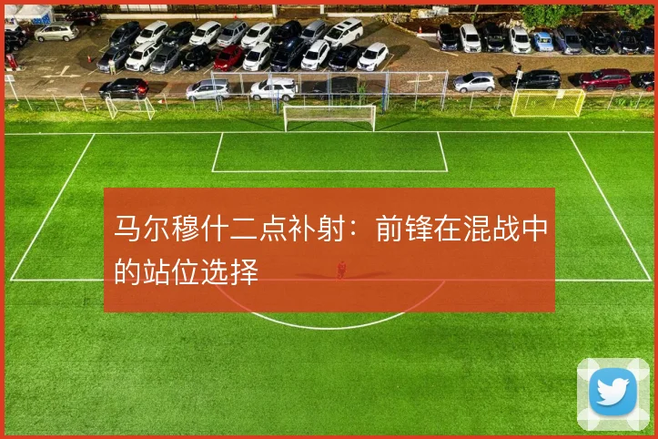 马尔穆什二点补射:前锋在混战中的站位选择
