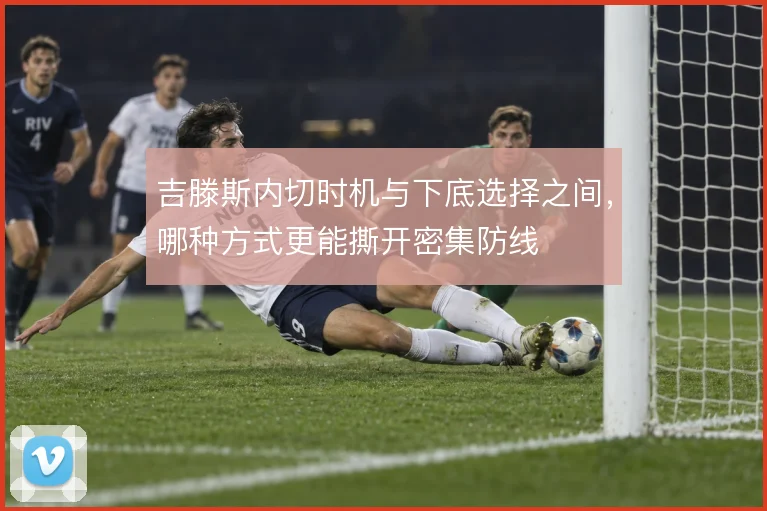 吉滕斯内切时机与下底选择之间,哪种方式更能撕开密集防线