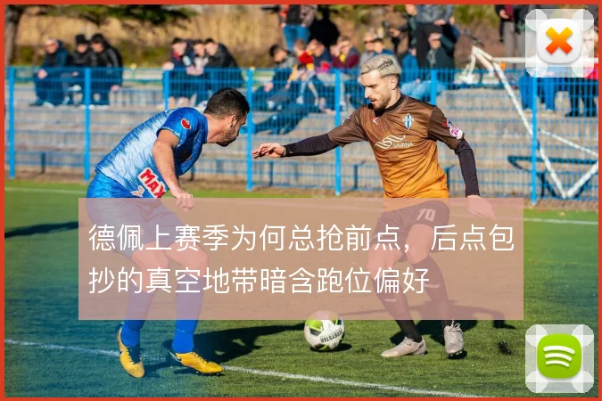 德佩上赛季为何总抢前点,后点包抄的真空地带暗含跑位偏好