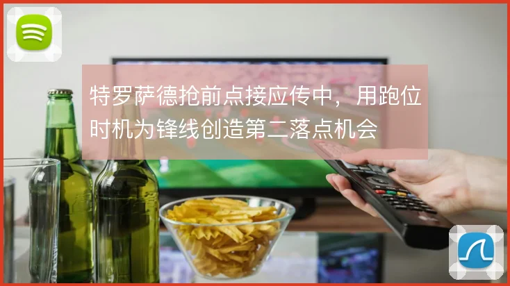 特罗萨德抢前点接应传中,用跑位时机为锋线创造第二落点机会