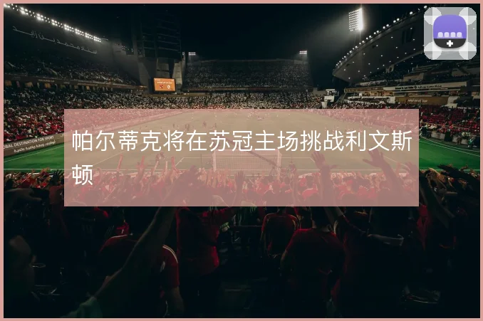帕尔蒂克将在苏冠主场挑战利文斯顿