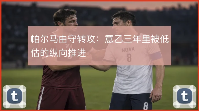 帕尔马由守转攻:意乙三年里被低估的纵向推进