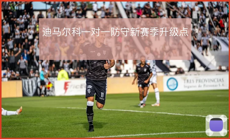 迪马尔科一对一防守新赛季升级点
