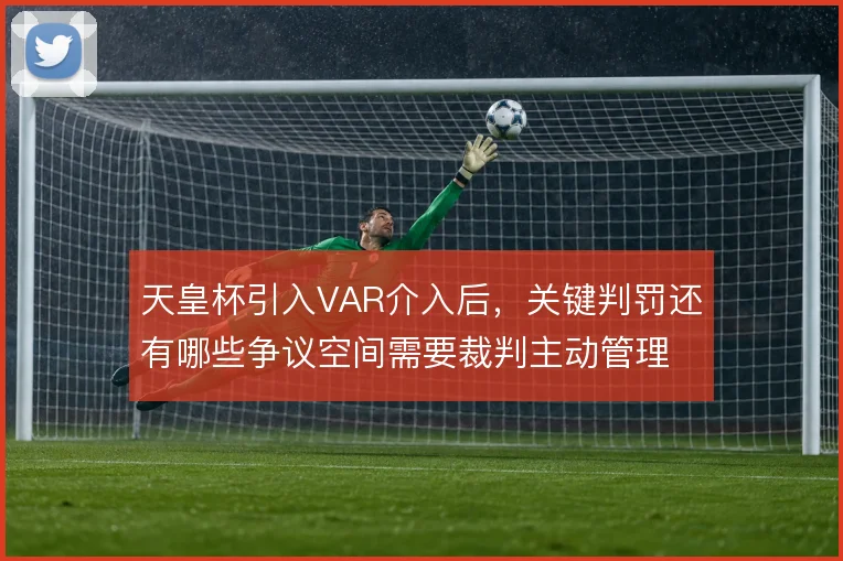天皇杯引入VAR介入后，关键判罚还有哪些争议空间需要裁判主动管理