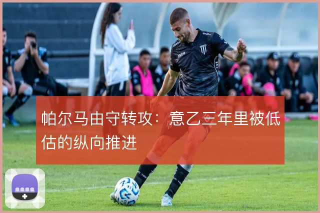 帕尔马由守转攻：意乙三年里被低估的纵向推进