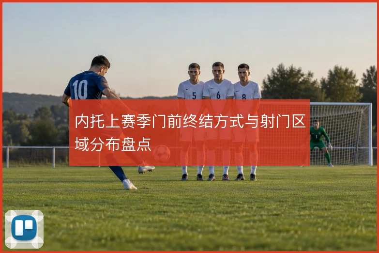 内托上赛季门前终结方式与射门区域分布盘点