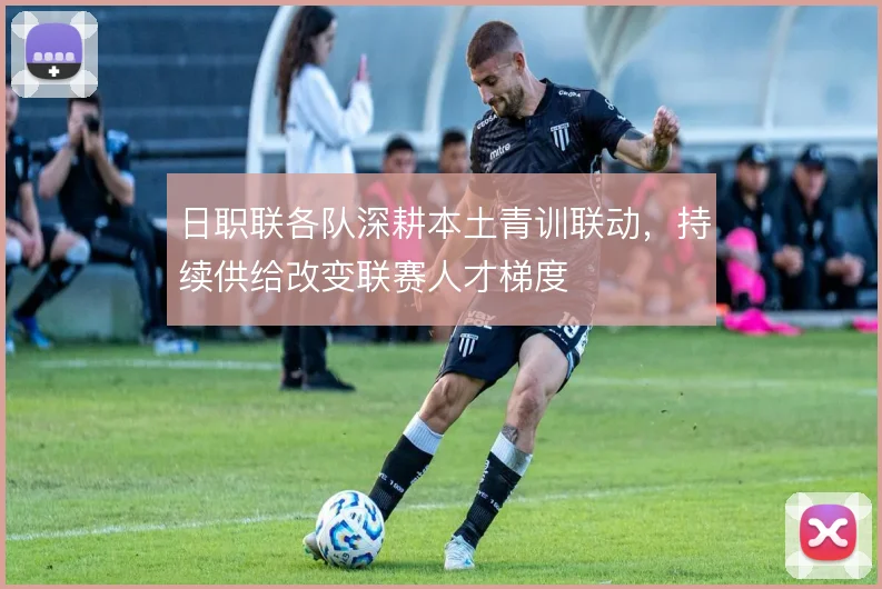 日职联各队深耕本土青训联动,持续供给改变联赛人才梯度