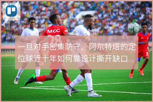 一旦对手密集防守,阿尔特塔的定位球近十年如何靠设计撕开缺口