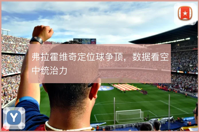 弗拉霍维奇定位球争顶，数据看空中统治力
