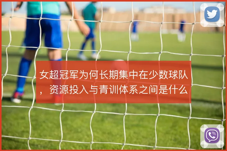 女超冠军为何长期集中在少数球队，资源投入与青训体系之间是什么关系