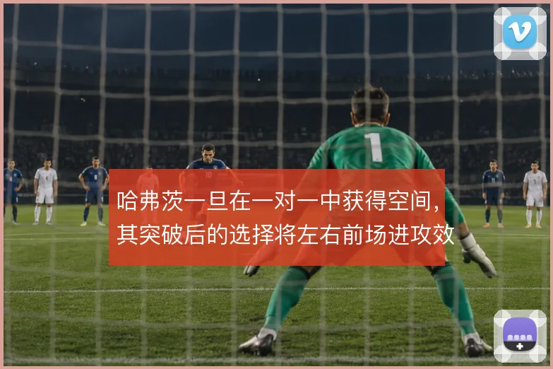 哈弗茨一旦在一对一中获得空间,其突破后的选择将左右前场进攻效率