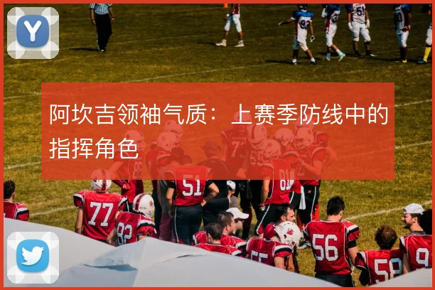 阿坎吉领袖气质：上赛季防线中的指挥角色