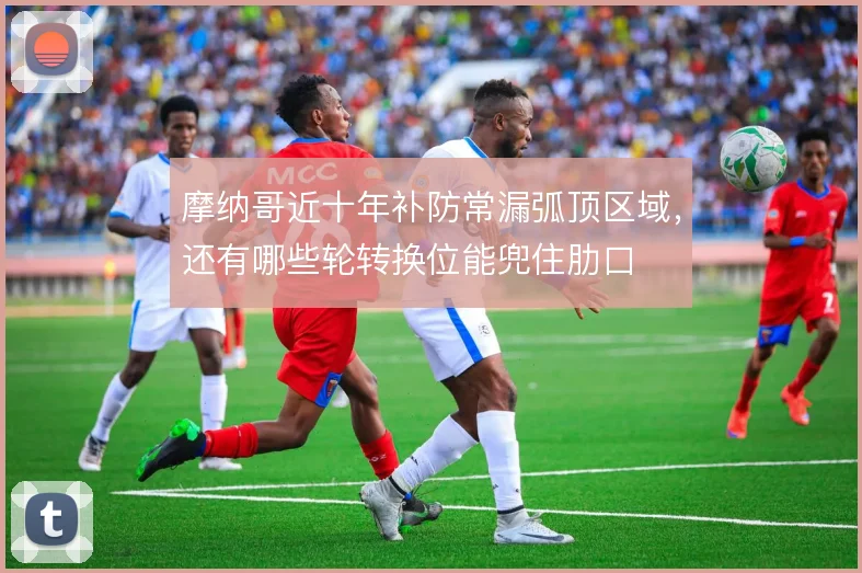 摩纳哥近十年补防常漏弧顶区域,还有哪些轮转换位能兜住肋口