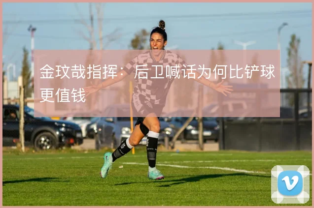 金玟哉指挥:后卫喊话为何比铲球更值钱
