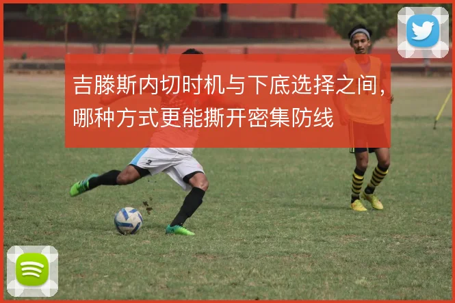 吉滕斯内切时机与下底选择之间,哪种方式更能撕开密集防线