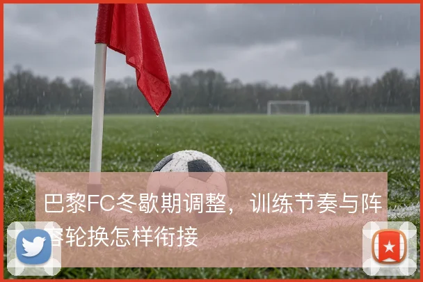 巴黎FC冬歇期调整，训练节奏与阵容轮换怎样衔接