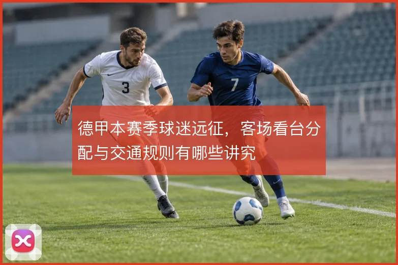 德甲本赛季球迷远征,客场看台分配与交通规则有哪些讲究