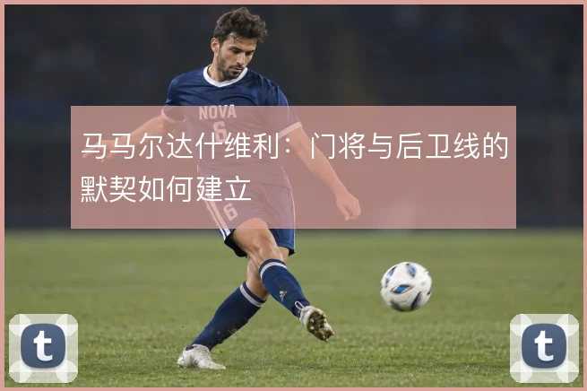 马马尔达什维利：门将与后卫线的默契如何建立