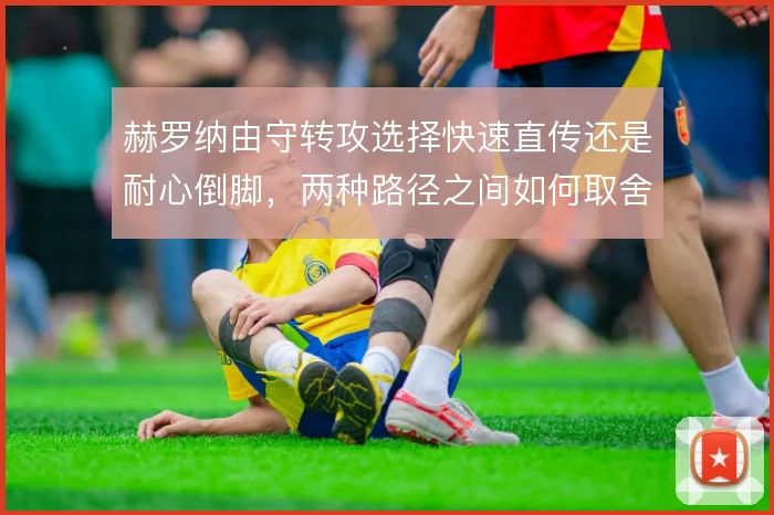 赫罗纳由守转攻选择快速直传还是耐心倒脚,两种路径之间如何取舍