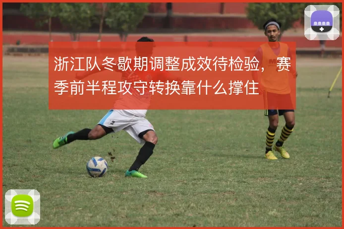 浙江队冬歇期调整成效待检验，赛季前半程攻守转换靠什么撑住