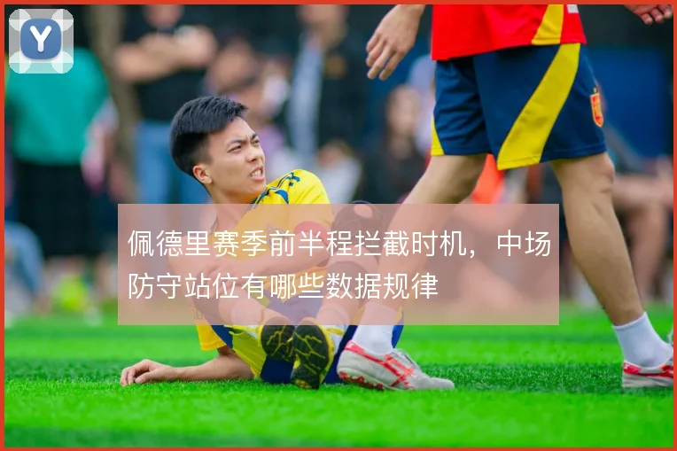 佩德里赛季前半程拦截时机,中场防守站位有哪些数据规律