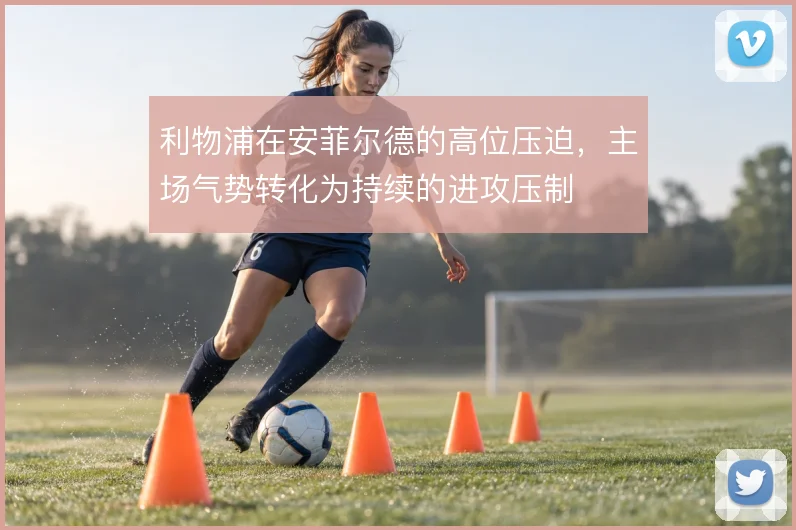 利物浦在安菲尔德的高位压迫，主场气势转化为持续的进攻压制