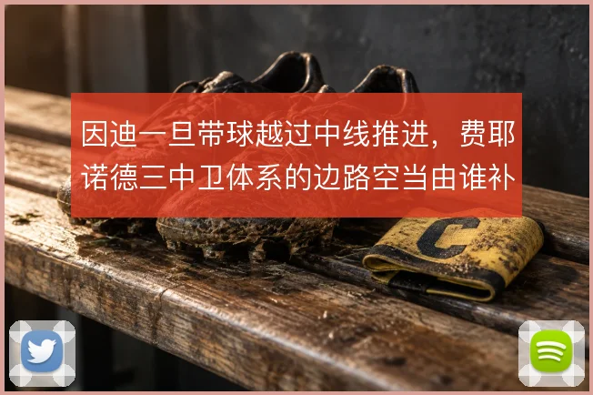 因迪一旦带球越过中线推进,费耶诺德三中卫体系的边路空当由谁补位