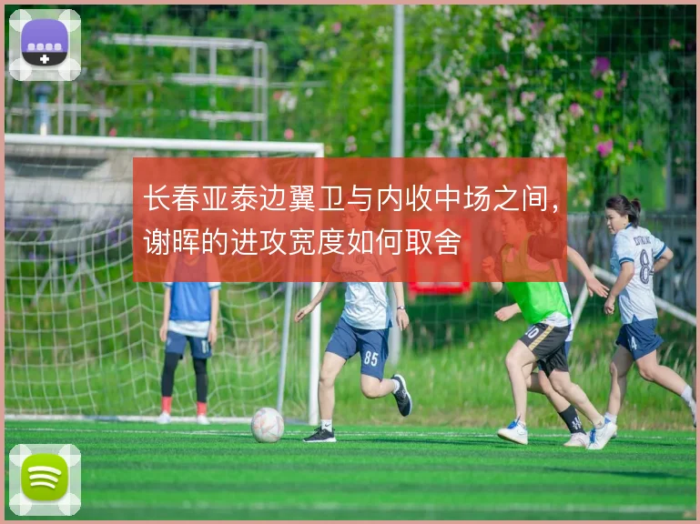长春亚泰边翼卫与内收中场之间,谢晖的进攻宽度如何取舍