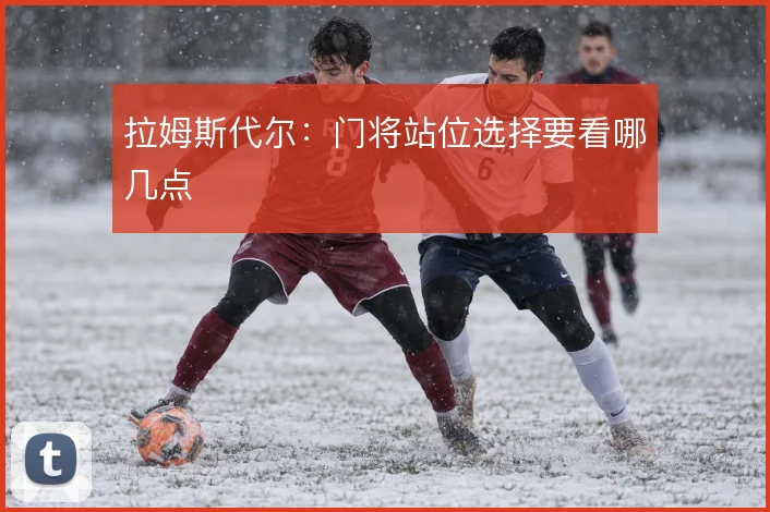 拉姆斯代尔：门将站位选择要看哪几点