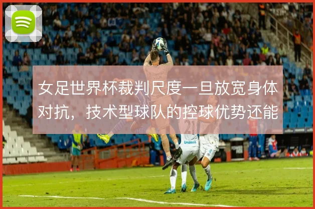 女足世界杯裁判尺度一旦放宽身体对抗，技术型球队的控球优势还能到哪一步