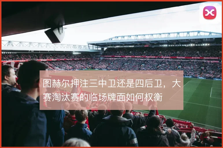 图赫尔押注三中卫还是四后卫，大赛淘汰赛的临场牌面如何权衡