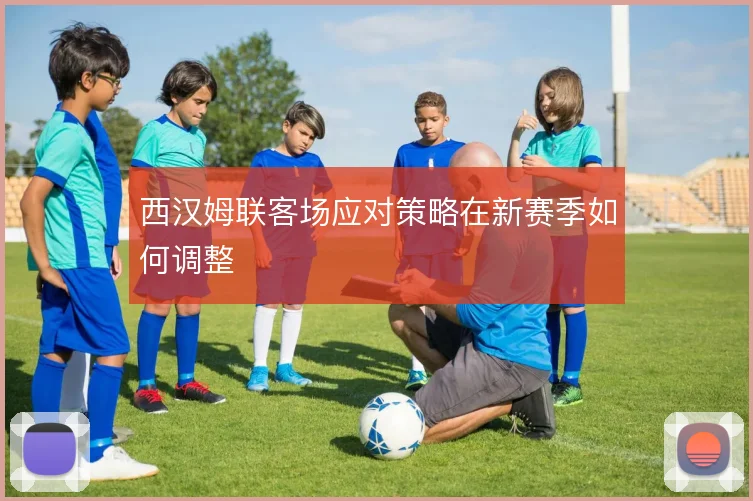西汉姆联客场应对策略在新赛季如何调整